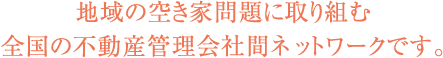 地域の空き家問題に取り組む全国の不動産管理会社間ネットワークです。